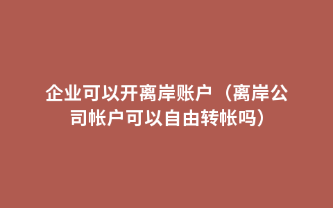 企业可以开离岸账户（离岸公司帐户可以自由转帐吗）