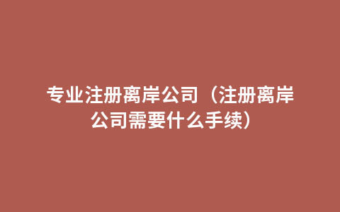 专业注册离岸公司（注册离岸公司需要什么手续）