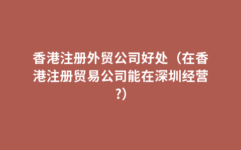 香港注册外贸公司好处（在香港注册贸易公司能在深圳经营?）