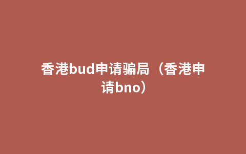 香港bud申请骗局（香港申请bno）