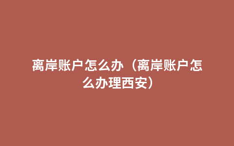 离岸账户怎么办（离岸账户怎么办理西安）