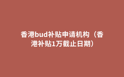 香港bud补贴申请机构（香港补贴1万截止日期）