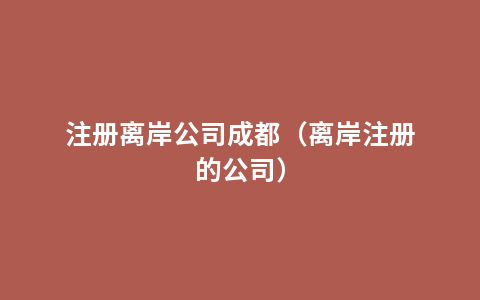 注册离岸公司成都（离岸注册的公司）