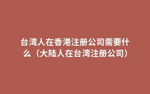 台湾人在香港注册公司需要什么（大陆人在台湾注册公司）