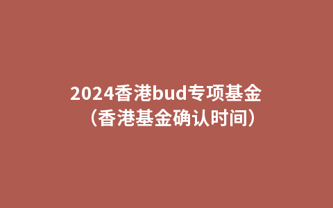 2024香港bud专项基金（香港基金确认时间）