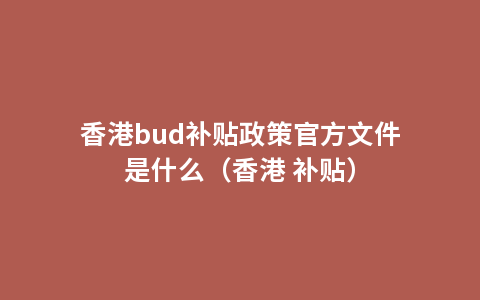 香港bud补贴政策官方文件是什么（香港 补贴）