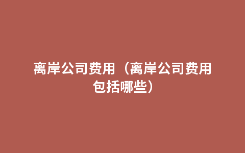 离岸公司费用（离岸公司费用包括哪些）