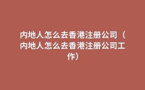 内地人怎么去香港注册公司（内地人怎么去香港注册公司工作）