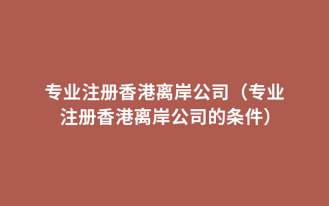 专业注册香港离岸公司（专业注册香港离岸公司的条件）