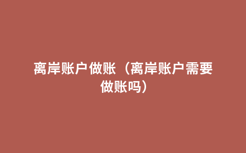 离岸账户做账（离岸账户需要做账吗）
