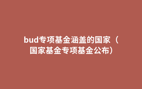 bud专项基金涵盖的国家（国家基金专项基金公布）