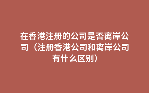 在香港注册的公司是否离岸公司（注册香港公司和离岸公司有什么区别）