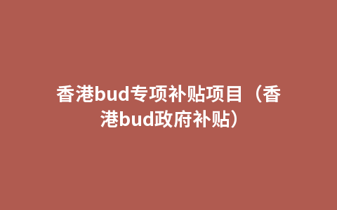 香港bud专项补贴项目（香港bud政府补贴）