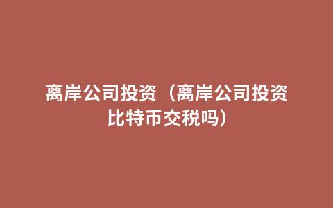 离岸公司投资（离岸公司投资比特币交税吗）