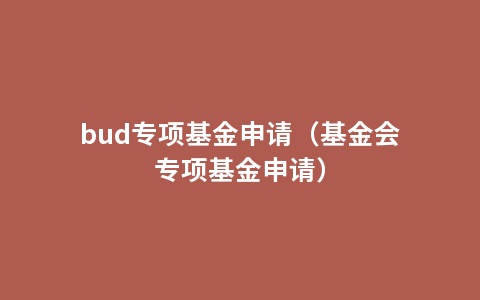 bud专项基金申请（基金会专项基金申请）