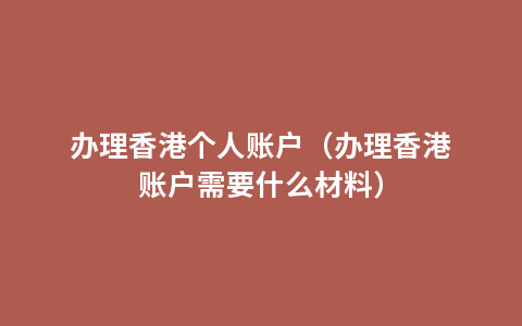 办理香港个人账户（办理香港账户需要什么材料）