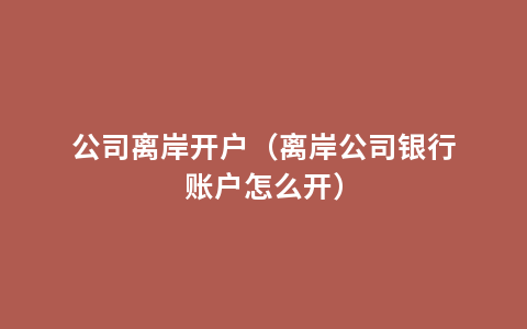 公司离岸开户（离岸公司银行账户怎么开）