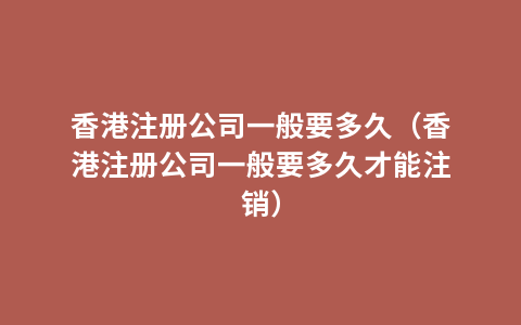 香港注册公司一般要多久（香港注册公司一般要多久才能注销）