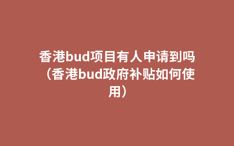 香港bud项目有人申请到吗（香港bud政府补贴如何使用）