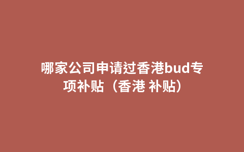 哪家公司申请过香港bud专项补贴（香港 补贴）