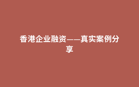 香港企业融资——真实案例分享