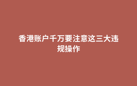 香港账户千万要注意这三大违规操作
