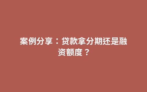 案例分享：贷款拿分期还是融资额度？
