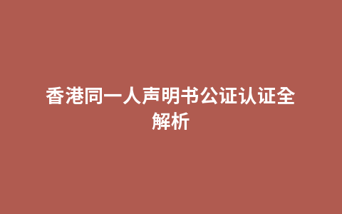 香港同一人声明书公证认证全解析