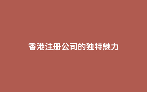 香港注册公司的独特魅力