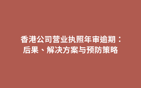 香港公司营业执照年审逾期：后果、解决方案与预防策略