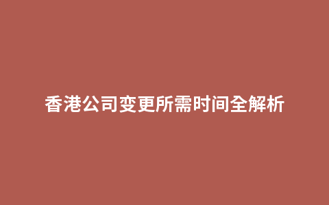 香港公司变更所需时间全解析