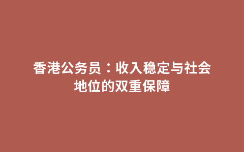 香港公务员：收入稳定与社会地位的双重保障