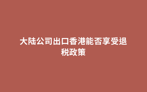 大陆公司出口香港能否享受退税政策