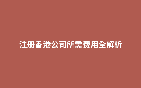 注册香港公司所需费用全解析