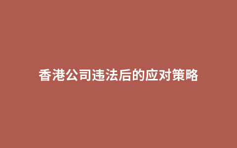 香港公司违法后的应对策略