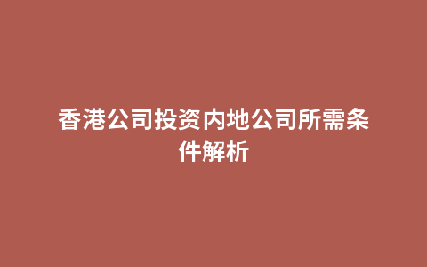 香港公司投资内地公司所需条件解析