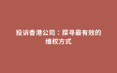 投诉香港公司：探寻最有效的维权方式