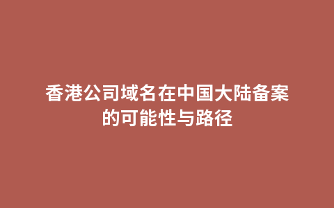 香港公司域名在中国大陆备案的可能性与路径
