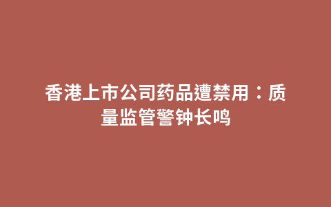 香港上市公司药品遭禁用：质量监管警钟长鸣