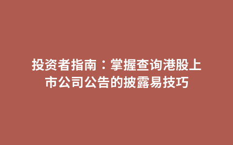投资者指南：掌握查询港股上市公司公告的披露易技巧