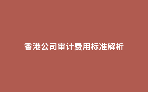 香港公司审计费用标准解析