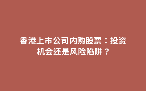 香港上市公司内购股票：投资机会还是风险陷阱？