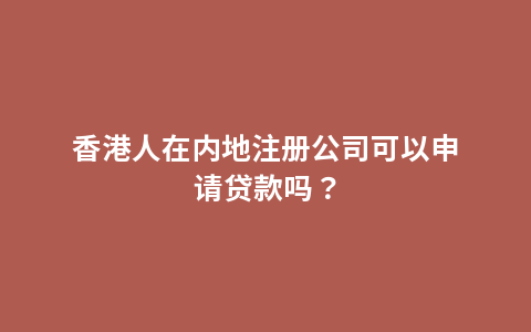 香港人在内地注册公司可以申请贷款吗？