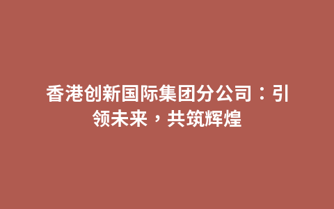 香港创新国际集团分公司：引领未来，共筑辉煌