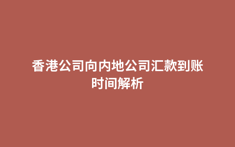 香港公司向内地公司汇款到账时间解析