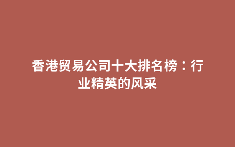 香港贸易公司十大排名榜：行业精英的风采