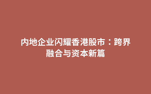 内地企业闪耀香港股市：跨界融合与资本新篇