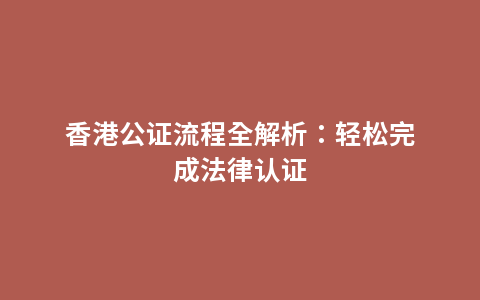 香港公证流程全解析：轻松完成法律认证