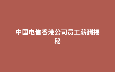 中国电信香港公司员工薪酬揭秘