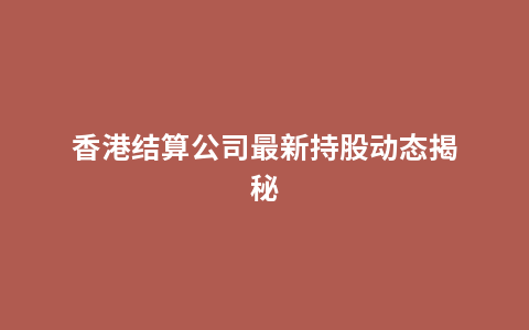 香港结算公司最新持股动态揭秘